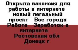 Открыта вакансия для работы в интернете, новый легальный проект - Все города Работа » Заработок в интернете   . Ростовская обл.,Донецк г.